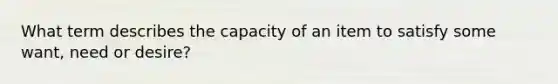 What term describes the capacity of an item to satisfy some want, need or desire?