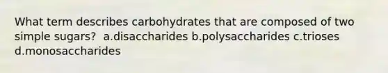 What term describes carbohydrates that are composed of two simple sugars? ​ a.disaccharides b.polysaccharides c.trioses d.monosaccharides