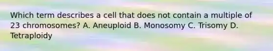 Which term describes a cell that does not contain a multiple of 23 chromosomes? A. Aneuploid B. Monosomy C. Trisomy D. Tetraploidy