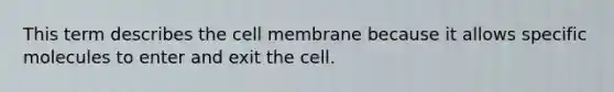 This term describes the cell membrane because it allows specific molecules to enter and exit the cell.