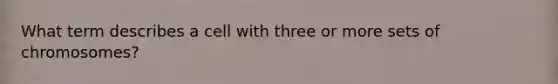 What term describes a cell with three or more sets of chromosomes?