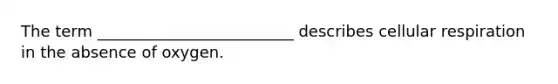 The term _________________________ describes <a href='https://www.questionai.com/knowledge/k1IqNYBAJw-cellular-respiration' class='anchor-knowledge'>cellular respiration</a> in the absence of oxygen.