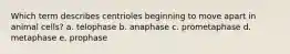 Which term describes centrioles beginning to move apart in animal cells? a. telophase b. anaphase c. prometaphase d. metaphase e. prophase