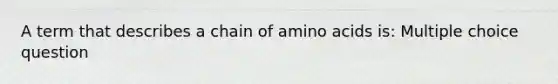 A term that describes a chain of amino acids is: Multiple choice question