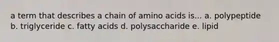 a term that describes a chain of amino acids is... a. polypeptide b. triglyceride c. fatty acids d. polysaccharide e. lipid