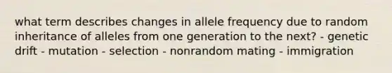 what term describes changes in allele frequency due to random inheritance of alleles from one generation to the next? - genetic drift - mutation - selection - nonrandom mating - immigration