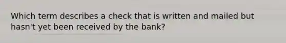 Which term describes a check that is written and mailed but hasn't yet been received by the bank?