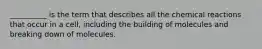 __________ is the term that describes all the chemical reactions that occur in a cell, including the building of molecules and breaking down of molecules.