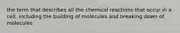 the term that describes all the chemical reactions that occur in a cell, including the building of molecules and breaking down of molecules