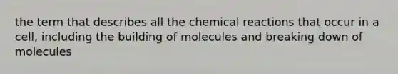 the term that describes all the chemical reactions that occur in a cell, including the building of molecules and breaking down of molecules