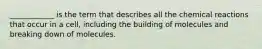 ____________ is the term that describes all the chemical reactions that occur in a cell, including the building of molecules and breaking down of molecules.