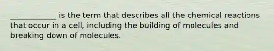 ____________ is the term that describes all the chemical reactions that occur in a cell, including the building of molecules and breaking down of molecules.