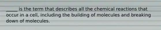 _____ is the term that describes all the <a href='https://www.questionai.com/knowledge/kc6NTom4Ep-chemical-reactions' class='anchor-knowledge'>chemical reactions</a> that occur in a cell, including the building of molecules and breaking down of molecules.