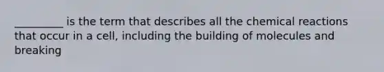 _________ is the term that describes all the chemical reactions that occur in a cell, including the building of molecules and breaking