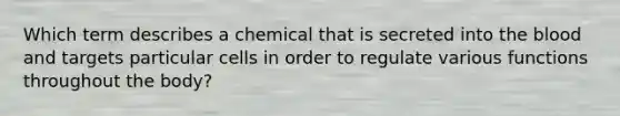 Which term describes a chemical that is secreted into the blood and targets particular cells in order to regulate various functions throughout the body?