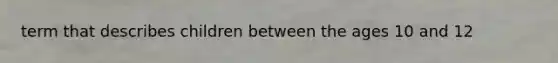 term that describes children between the ages 10 and 12