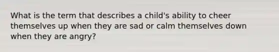 What is the term that describes a child's ability to cheer themselves up when they are sad or calm themselves down when they are angry?