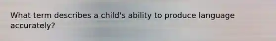 What term describes a child's ability to produce language accurately?