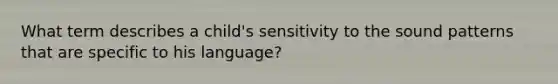 What term describes a child's sensitivity to the sound patterns that are specific to his language?