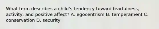 What term describes a child's tendency toward fearfulness, activity, and positive affect? A. egocentrism B. temperament C. conservation D. security