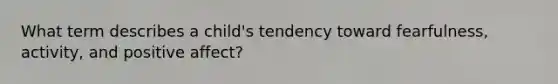 What term describes a child's tendency toward fearfulness, activity, and positive affect?