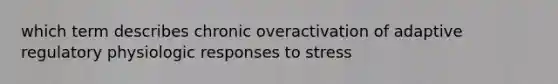 which term describes chronic overactivation of adaptive regulatory physiologic responses to stress