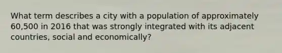 What term describes a city with a population of approximately 60,500 in 2016 that was strongly integrated with its adjacent countries, social and economically?