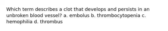 Which term describes a clot that develops and persists in an unbroken blood vessel? a. embolus b. thrombocytopenia c. hemophilia d. thrombus