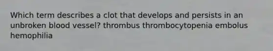 Which term describes a clot that develops and persists in an unbroken blood vessel? thrombus thrombocytopenia embolus hemophilia