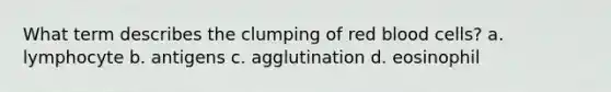 What term describes the clumping of red blood cells? a. lymphocyte b. antigens c. agglutination d. eosinophil