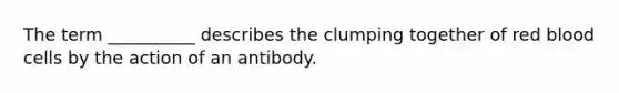 The term __________ describes the clumping together of red blood cells by the action of an antibody.