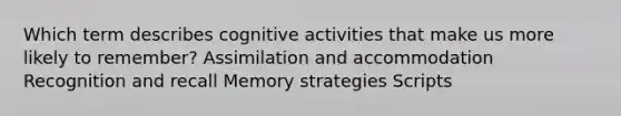 Which term describes cognitive activities that make us more likely to remember? Assimilation and accommodation Recognition and recall Memory strategies Scripts