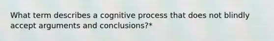 What term describes a cognitive process that does not blindly accept arguments and conclusions?*