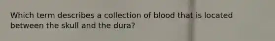 Which term describes a collection of blood that is located between the skull and the dura?