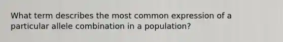 What term describes the most common expression of a particular allele combination in a population?