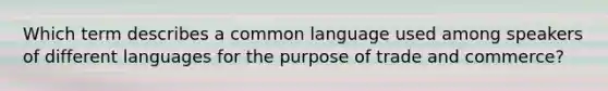 Which term describes a common language used among speakers of different languages for the purpose of trade and commerce?