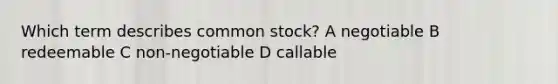 Which term describes common stock? A negotiable B redeemable C non-negotiable D callable