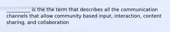 __________ is the the term that describes all the communication channels that allow community based input, interaction, content sharing, and collaboration