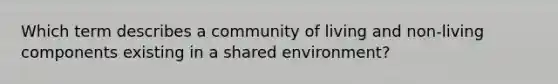 Which term describes a community of living and non-living components existing in a shared environment?