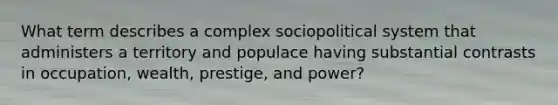 What term describes a complex sociopolitical system that administers a territory and populace having substantial contrasts in occupation, wealth, prestige, and power?