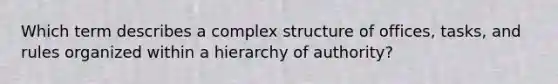 Which term describes a complex structure of offices, tasks, and rules organized within a hierarchy of authority?