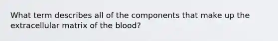 What term describes all of the components that make up the extracellular matrix of the blood?