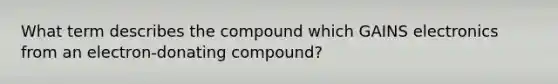 What term describes the compound which GAINS electronics from an electron-donating compound?