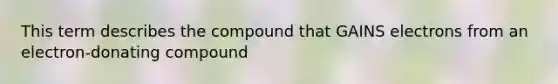 This term describes the compound that GAINS electrons from an electron-donating compound