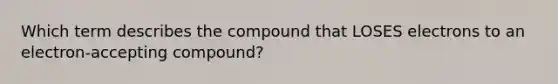 Which term describes the compound that LOSES electrons to an electron-accepting compound?