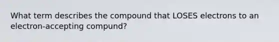 What term describes the compound that LOSES electrons to an electron-accepting compund?