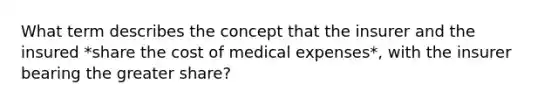 What term describes the concept that the insurer and the insured *share the cost of medical expenses*, with the insurer bearing the greater share?