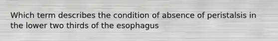 Which term describes the condition of absence of peristalsis in the lower two thirds of the esophagus