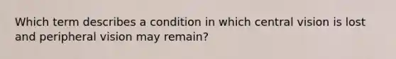 Which term describes a condition in which central vision is lost and peripheral vision may remain?