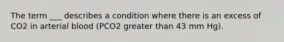 The term ___ describes a condition where there is an excess of CO2 in arterial blood (PCO2 <a href='https://www.questionai.com/knowledge/ktgHnBD4o3-greater-than' class='anchor-knowledge'>greater than</a> 43 mm Hg).